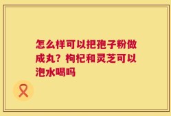 怎么样可以把孢子粉做成丸？枸杞和灵芝可以泡水喝吗