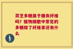灵芝多糖属于膳食纤维吗？植物细胞中常见的多糖除了纤维素还有什么