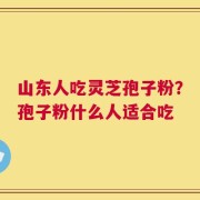 山东人吃灵芝孢子粉？孢子粉什么人适合吃
