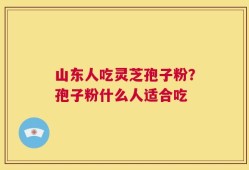 山东人吃灵芝孢子粉？孢子粉什么人适合吃