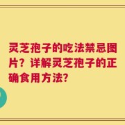 灵芝孢子的吃法禁忌图片？详解灵芝孢子的正确食用方法？