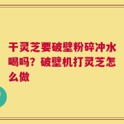 干灵芝要破壁粉碎冲水喝吗？破壁机打灵芝怎么做
