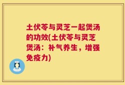 土伏苓与灵芝一起煲汤的功效(土伏苓与灵芝煲汤：补气养生，增强免疫力)