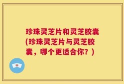 珍珠灵芝片和灵芝胶囊(珍珠灵芝片与灵芝胶囊，哪个更适合你？)