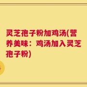 灵芝孢子粉加鸡汤(营养美味：鸡汤加入灵芝孢子粉)