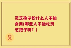 灵芝孢子粉什么人不能食用(哪些人不能吃灵芝孢子粉？)
