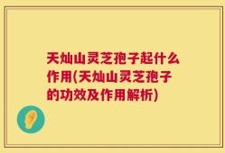 天灿山灵芝孢子起什么作用(天灿山灵芝孢子的功效及作用解析)