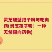 灵芝破壁孢子粉与靶向药(灵芝孢子粉：一种天然靶向药物)