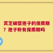 灵芝破壁孢子的保质期？孢子粉有保质期吗