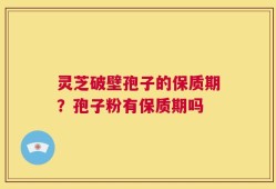 灵芝破壁孢子的保质期？孢子粉有保质期吗