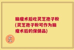 脑瘤术后吃灵芝孢子粉(灵芝孢子粉可作为脑瘤术后的保健品)