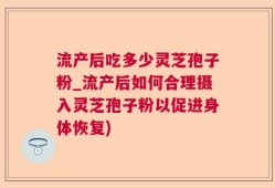 流产后吃多少灵芝孢子粉_流产后如何合理摄入灵芝孢子粉以促进身体恢复)
