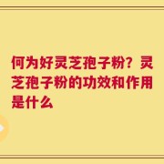 何为好灵芝孢子粉？灵芝孢子粉的功效和作用是什么