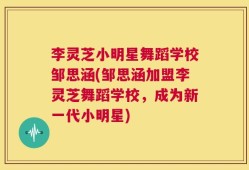 李灵芝小明星舞蹈学校邹思涵(邹思涵加盟李灵芝舞蹈学校，成为新一代小明星)
