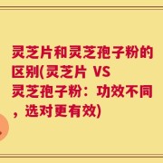 灵芝片和灵芝孢子粉的区别(灵芝片 VS 灵芝孢子粉：功效不同，选对更有效)