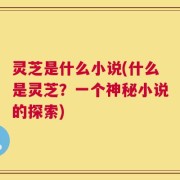 灵芝是什么小说(什么是灵芝？一个神秘小说的探索)