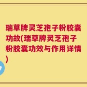 瑞草牌灵芝孢子粉胶囊功故(瑞草牌灵芝孢子粉胶囊功效与作用详情)