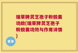 瑞草牌灵芝孢子粉胶囊功故(瑞草牌灵芝孢子粉胶囊功效与作用详情)