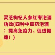 灵芝枸杞人参红枣泡酒功效(四种中草药泡酒：提高免疫力，促进健康！)