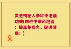 灵芝枸杞人参红枣泡酒功效(四种中草药泡酒：提高免疫力，促进健康！)