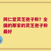 同仁堂灵芝孢子粉？全国的那家的灵芝孢子粉最好