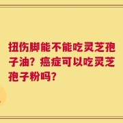 扭伤脚能不能吃灵芝孢子油？癌症可以吃灵芝孢子粉吗？