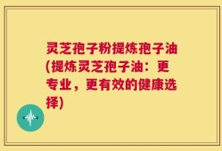 灵芝孢子粉提炼孢子油(提炼灵芝孢子油：更专业，更有效的健康选择)