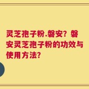 灵芝孢子粉.磐安？磐安灵芝孢子粉的功效与使用方法？