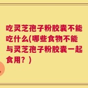 吃灵芝孢子粉胶囊不能吃什么(哪些食物不能与灵芝孢子粉胶囊一起食用？)