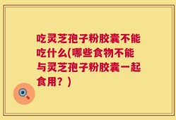 吃灵芝孢子粉胶囊不能吃什么(哪些食物不能与灵芝孢子粉胶囊一起食用？)