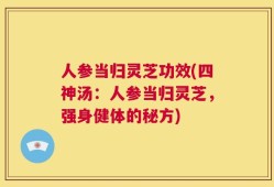 人参当归灵芝功效(四神汤：人参当归灵芝，强身健体的秘方)