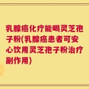 乳腺癌化疗能喝灵芝孢子粉(乳腺癌患者可安心饮用灵芝孢子粉治疗副作用)