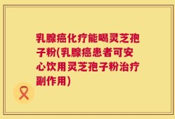 乳腺癌化疗能喝灵芝孢子粉(乳腺癌患者可安心饮用灵芝孢子粉治疗副作用)