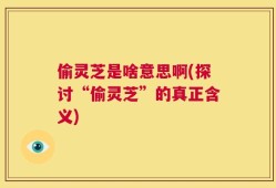 偷灵芝是啥意思啊(探讨“偷灵芝”的真正含义)