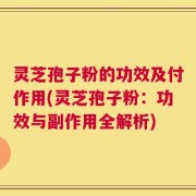 灵芝孢子粉的功效及付作用(灵芝孢子粉：功效与副作用全解析)