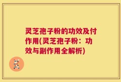 灵芝孢子粉的功效及付作用(灵芝孢子粉：功效与副作用全解析)