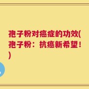 孢子粉对癌症的功效(孢子粉：抗癌新希望！)