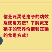 信芝元灵芝孢子的功效及使用方法？了解灵芝孢子的营养价值和正确的食用方式？