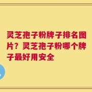 灵芝孢子粉牌子排名图片？灵芝孢子粉哪个牌子最好用安全