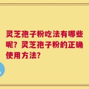 灵芝孢子粉吃法有哪些呢？灵芝孢子粉的正确使用方法？