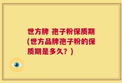 世方牌 孢子粉保质期(世方品牌孢子粉的保质期是多久？)