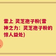 雷上 灵芝孢子粉(雷神之力：灵芝孢子粉的惊人益处)