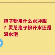 孢子粉用什么水冲服 ？灵芝孢子粉开水还是温水泡