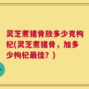 灵芝煮猪骨放多少克枸杞(灵芝煮猪骨，加多少枸杞最佳？)