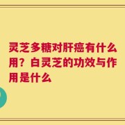 灵芝多糖对肝癌有什么用？白灵芝的功效与作用是什么