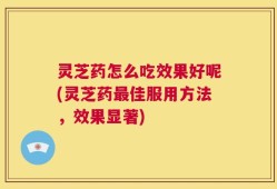 灵芝药怎么吃效果好呢(灵芝药最佳服用方法，效果显著)