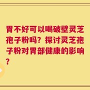 胃不好可以喝破壁灵芝孢子粉吗？探讨灵芝孢子粉对胃部健康的影响？