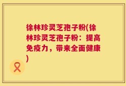 徐林珍灵芝孢子粉(徐林珍灵芝孢子粉：提高免疫力，带来全面健康)