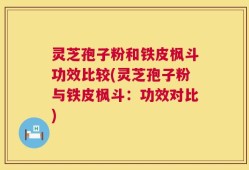 灵芝孢子粉和铁皮枫斗功效比较(灵芝孢子粉与铁皮枫斗：功效对比)