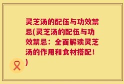 灵芝汤的配伍与功效禁忌(灵芝汤的配伍与功效禁忌：全面解读灵芝汤的作用和食材搭配！)